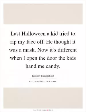 Last Halloween a kid tried to rip my face off. He thought it was a mask. Now it’s different when I open the door the kids hand me candy Picture Quote #1