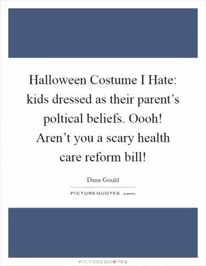 Halloween Costume I Hate: kids dressed as their parent’s poltical beliefs. Oooh! Aren’t you a scary health care reform bill! Picture Quote #1