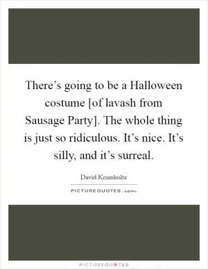 There’s going to be a Halloween costume [of lavash from Sausage Party]. The whole thing is just so ridiculous. It’s nice. It’s silly, and it’s surreal Picture Quote #1