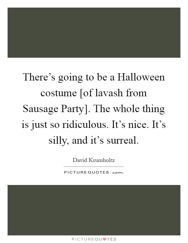 There's going to be a Halloween costume [of lavash from Sausage Party]. The whole thing is just so ridiculous. It's nice. It's silly, and it's surreal. Picture Quote #1