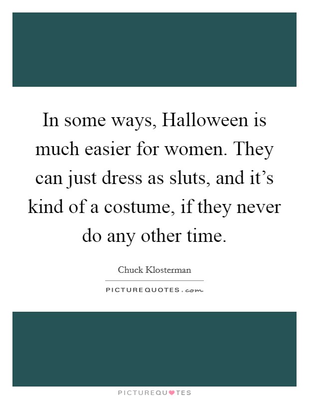 In some ways, Halloween is much easier for women. They can just dress as sluts, and it's kind of a costume, if they never do any other time. Picture Quote #1