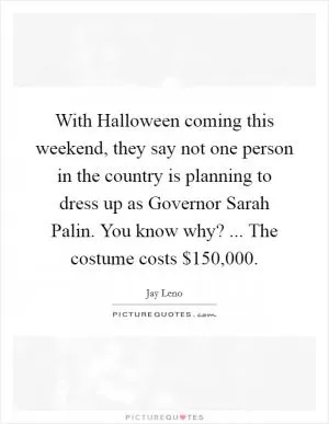 With Halloween coming this weekend, they say not one person in the country is planning to dress up as Governor Sarah Palin. You know why? ... The costume costs $150,000 Picture Quote #1
