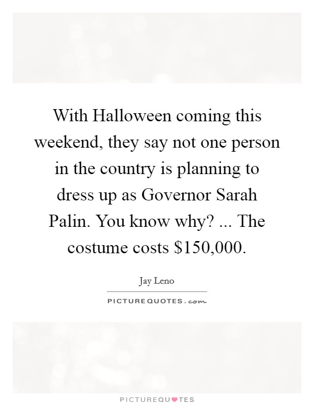 With Halloween coming this weekend, they say not one person in the country is planning to dress up as Governor Sarah Palin. You know why? ... The costume costs $150,000. Picture Quote #1