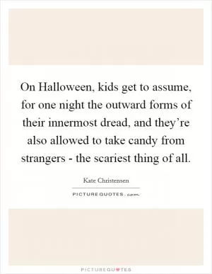 On Halloween, kids get to assume, for one night the outward forms of their innermost dread, and they’re also allowed to take candy from strangers - the scariest thing of all Picture Quote #1