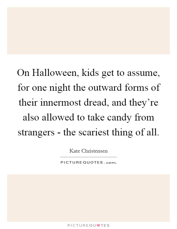 On Halloween, kids get to assume, for one night the outward forms of their innermost dread, and they're also allowed to take candy from strangers - the scariest thing of all. Picture Quote #1