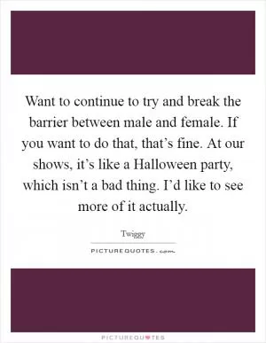 Want to continue to try and break the barrier between male and female. If you want to do that, that’s fine. At our shows, it’s like a Halloween party, which isn’t a bad thing. I’d like to see more of it actually Picture Quote #1