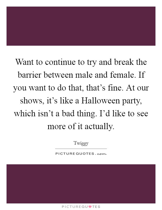Want to continue to try and break the barrier between male and female. If you want to do that, that's fine. At our shows, it's like a Halloween party, which isn't a bad thing. I'd like to see more of it actually. Picture Quote #1