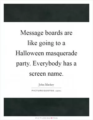 Message boards are like going to a Halloween masquerade party. Everybody has a screen name Picture Quote #1