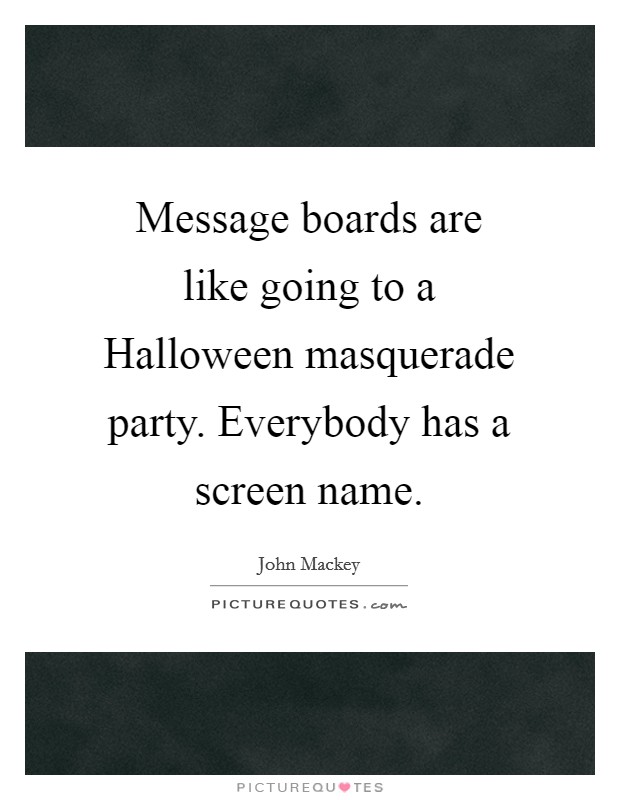 Message boards are like going to a Halloween masquerade party. Everybody has a screen name. Picture Quote #1