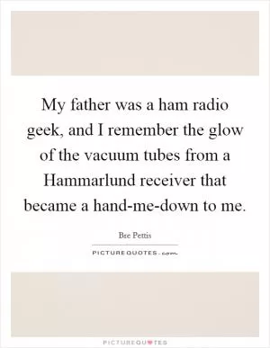 My father was a ham radio geek, and I remember the glow of the vacuum tubes from a Hammarlund receiver that became a hand-me-down to me Picture Quote #1