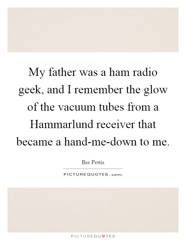 My father was a ham radio geek, and I remember the glow of the vacuum tubes from a Hammarlund receiver that became a hand-me-down to me. Picture Quote #1