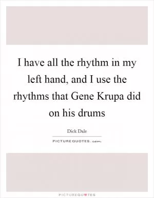 I have all the rhythm in my left hand, and I use the rhythms that Gene Krupa did on his drums Picture Quote #1