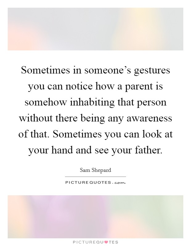 Sometimes in someone's gestures you can notice how a parent is somehow inhabiting that person without there being any awareness of that. Sometimes you can look at your hand and see your father. Picture Quote #1