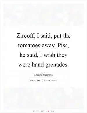 Zircoff, I said, put the tomatoes away. Piss, he said, I wish they were hand grenades Picture Quote #1