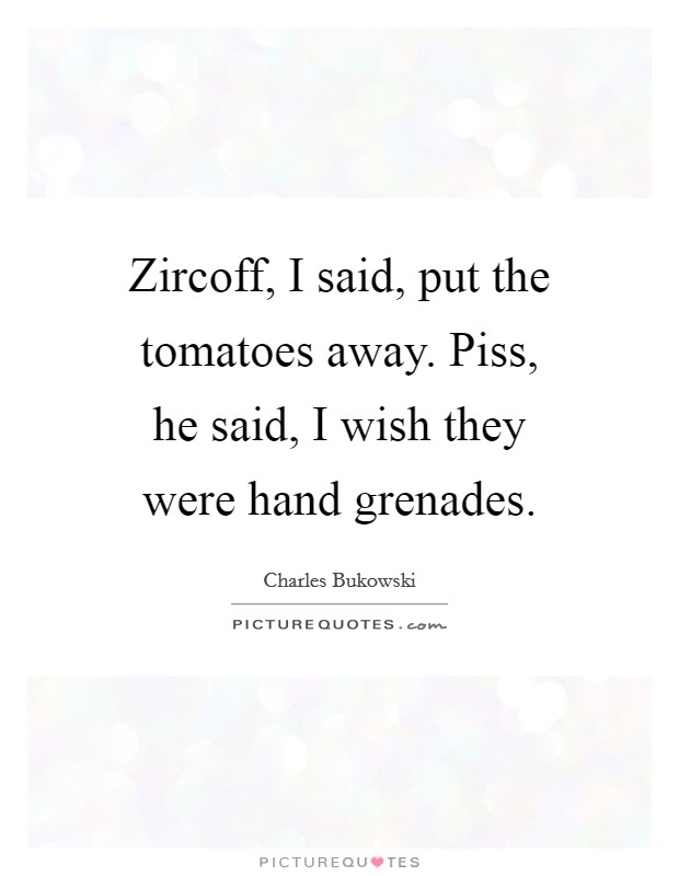 Zircoff, I said, put the tomatoes away. Piss, he said, I wish they were hand grenades. Picture Quote #1