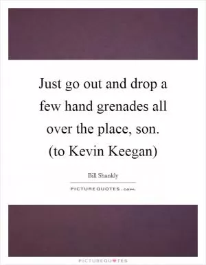 Just go out and drop a few hand grenades all over the place, son. (to Kevin Keegan) Picture Quote #1