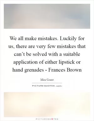 We all make mistakes. Luckily for us, there are very few mistakes that can’t be solved with a suitable application of either lipstick or hand grenades - Frances Brown Picture Quote #1