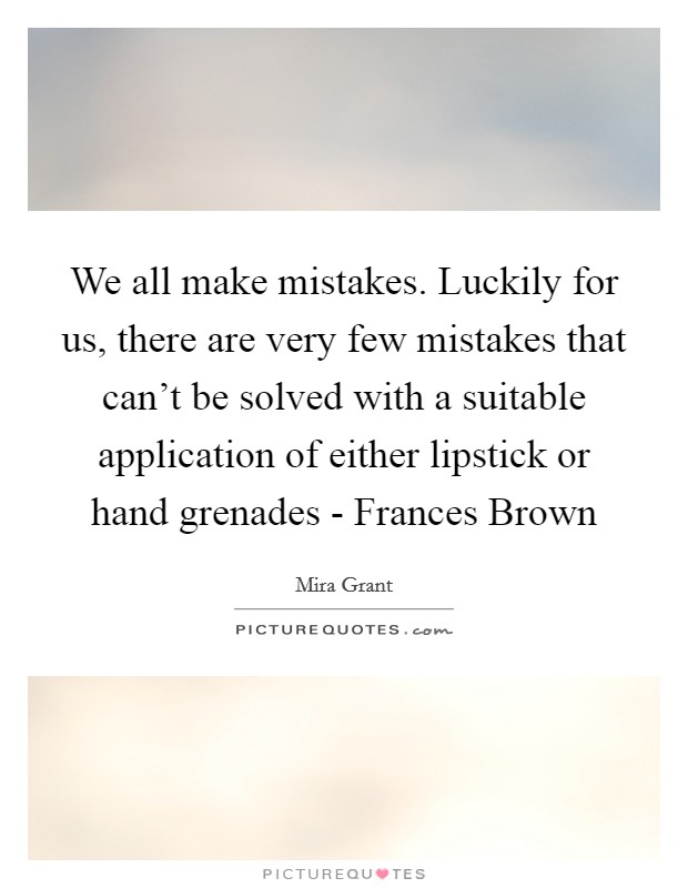 We all make mistakes. Luckily for us, there are very few mistakes that can't be solved with a suitable application of either lipstick or hand grenades - Frances Brown Picture Quote #1