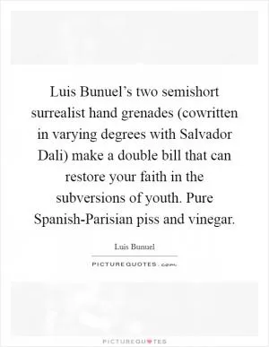 Luis Bunuel’s two semishort surrealist hand grenades (cowritten in varying degrees with Salvador Dali) make a double bill that can restore your faith in the subversions of youth. Pure Spanish-Parisian piss and vinegar Picture Quote #1
