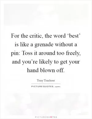 For the critic, the word ‘best’ is like a grenade without a pin: Toss it around too freely, and you’re likely to get your hand blown off Picture Quote #1