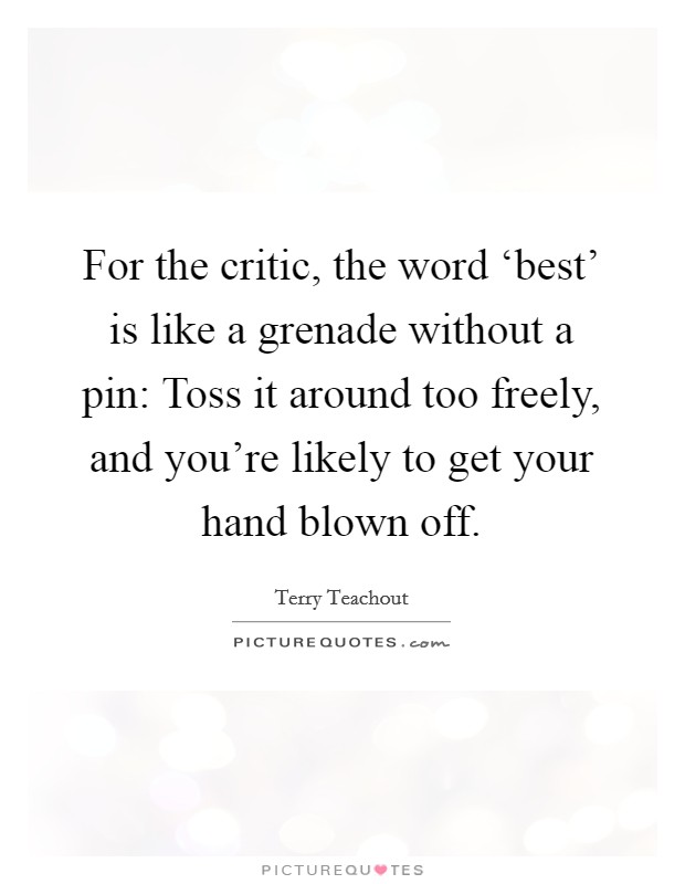 For the critic, the word ‘best' is like a grenade without a pin: Toss it around too freely, and you're likely to get your hand blown off. Picture Quote #1