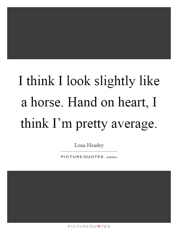 I think I look slightly like a horse. Hand on heart, I think I'm pretty average. Picture Quote #1