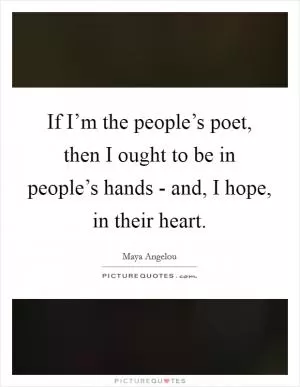 If I’m the people’s poet, then I ought to be in people’s hands - and, I hope, in their heart Picture Quote #1