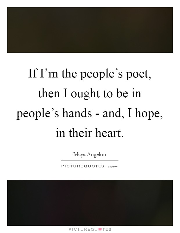 If I'm the people's poet, then I ought to be in people's hands - and, I hope, in their heart. Picture Quote #1