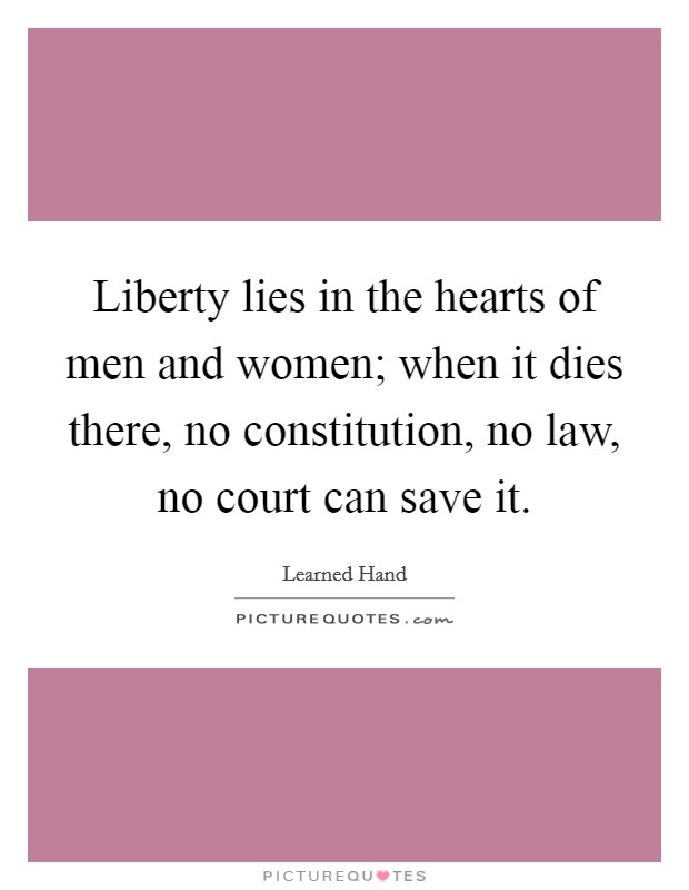 Liberty lies in the hearts of men and women; when it dies there, no constitution, no law, no court can save it. Picture Quote #1