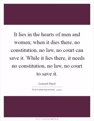 It lies in the hearts of men and women; when it dies there, no constitution, no law, no court can save it. While it lies there, it needs no constitution, no law, no court to save it Picture Quote #1