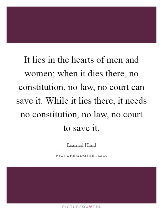 It lies in the hearts of men and women; when it dies there, no constitution, no law, no court can save it. While it lies there, it needs no constitution, no law, no court to save it. Picture Quote #1