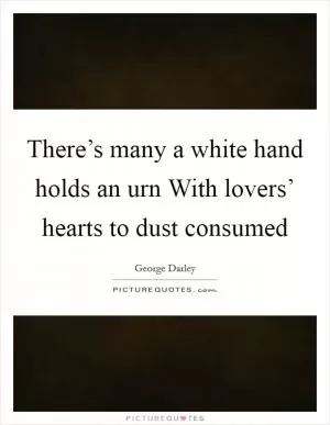 There’s many a white hand holds an urn With lovers’ hearts to dust consumed Picture Quote #1