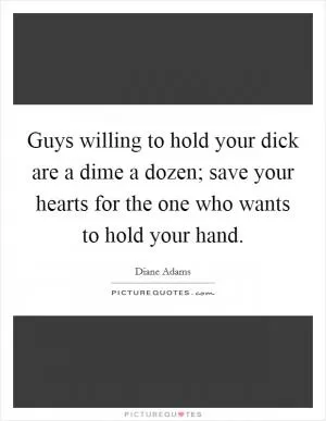 Guys willing to hold your dick are a dime a dozen; save your hearts for the one who wants to hold your hand Picture Quote #1