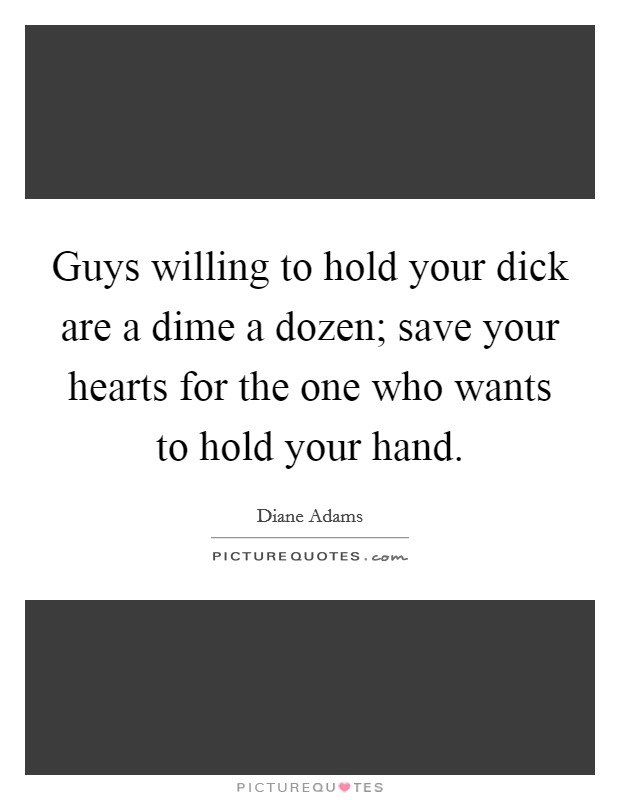 Guys willing to hold your dick are a dime a dozen; save your hearts for the one who wants to hold your hand. Picture Quote #1
