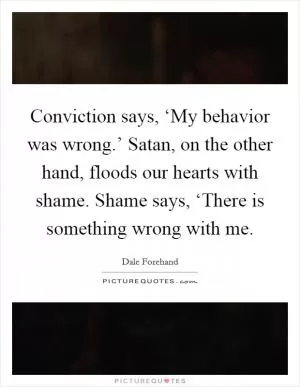 Conviction says, ‘My behavior was wrong.’ Satan, on the other hand, floods our hearts with shame. Shame says, ‘There is something wrong with me Picture Quote #1