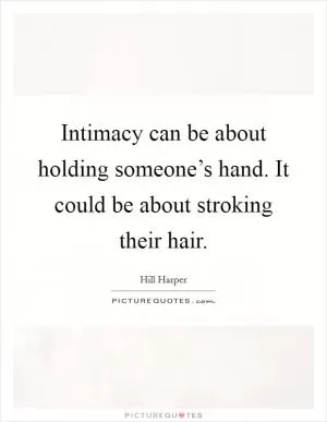 Intimacy can be about holding someone’s hand. It could be about stroking their hair Picture Quote #1