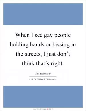 When I see gay people holding hands or kissing in the streets, I just don’t think that’s right Picture Quote #1