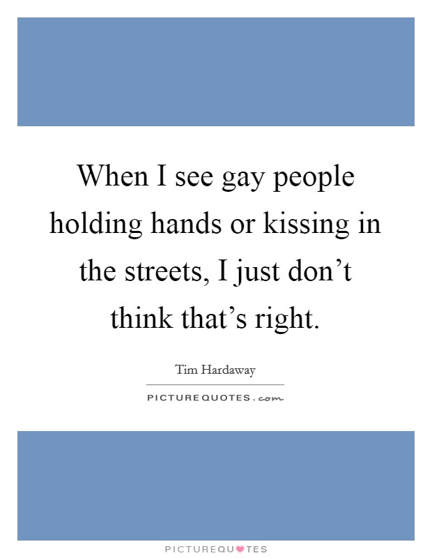 When I see gay people holding hands or kissing in the streets, I just don't think that's right. Picture Quote #1
