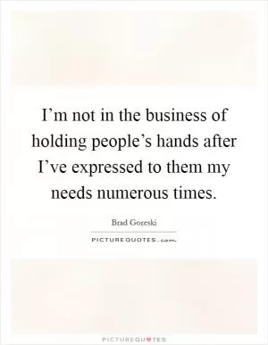 I’m not in the business of holding people’s hands after I’ve expressed to them my needs numerous times Picture Quote #1