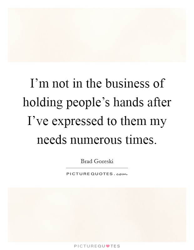 I'm not in the business of holding people's hands after I've expressed to them my needs numerous times. Picture Quote #1