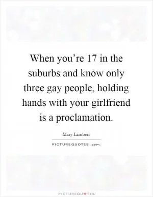 When you’re 17 in the suburbs and know only three gay people, holding hands with your girlfriend is a proclamation Picture Quote #1