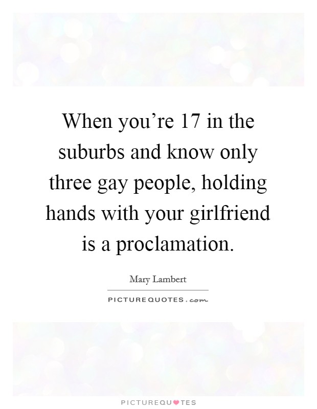 When you're 17 in the suburbs and know only three gay people, holding hands with your girlfriend is a proclamation. Picture Quote #1