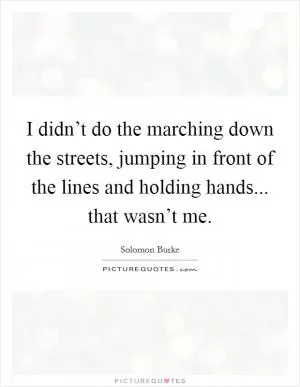 I didn’t do the marching down the streets, jumping in front of the lines and holding hands... that wasn’t me Picture Quote #1