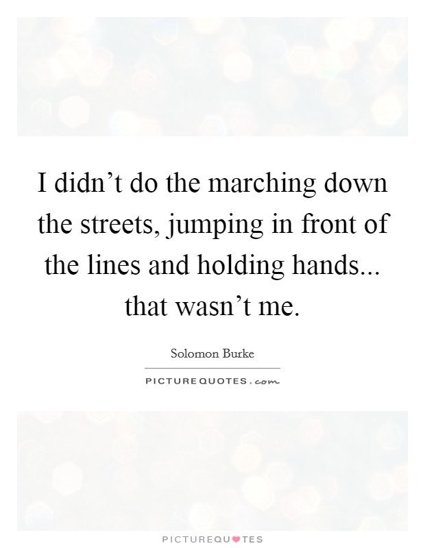 I didn't do the marching down the streets, jumping in front of the lines and holding hands... that wasn't me. Picture Quote #1