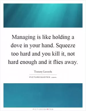 Managing is like holding a dove in your hand. Squeeze too hard and you kill it, not hard enough and it flies away Picture Quote #1