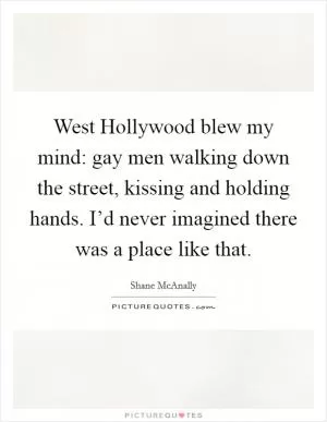 West Hollywood blew my mind: gay men walking down the street, kissing and holding hands. I’d never imagined there was a place like that Picture Quote #1