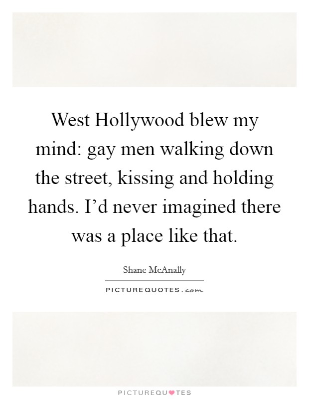 West Hollywood blew my mind: gay men walking down the street, kissing and holding hands. I'd never imagined there was a place like that. Picture Quote #1
