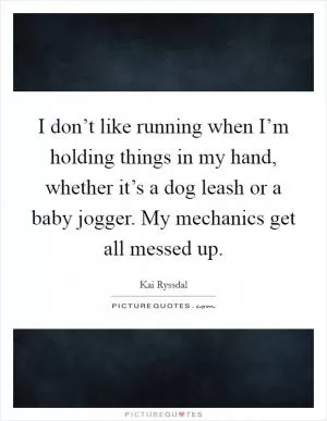 I don’t like running when I’m holding things in my hand, whether it’s a dog leash or a baby jogger. My mechanics get all messed up Picture Quote #1