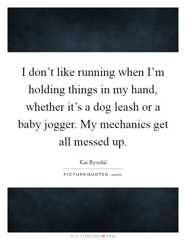 I don't like running when I'm holding things in my hand, whether it's a dog leash or a baby jogger. My mechanics get all messed up. Picture Quote #1