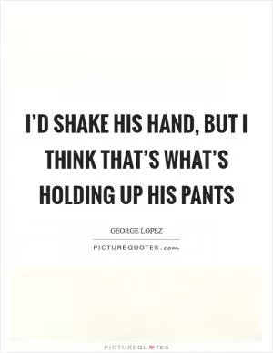 I’d shake his hand, but I think that’s what’s holding up his pants Picture Quote #1